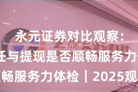 永元证券对比观察：建立信任与提现是否顺畅服务力体检｜2025观察