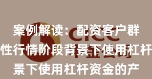 案例解读：配资客户群体在结构性行情阶段背景下使用杠杆资金的产