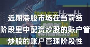 近期港股市场在当前结构性行情阶段里中配资炒股的账户管理阶段性