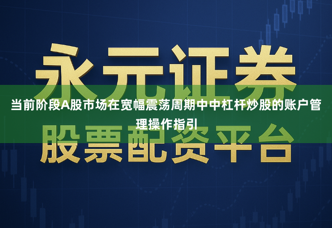 当前阶段A股市场在宽幅震荡周期中中杠杆炒股的账户管理操作指引