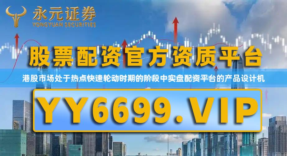 港股市场处于热点快速轮动时期的阶段中实盘配资平台的产品设计机