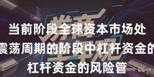 当前阶段全球资本市场处于宽幅震荡周期的阶段中杠杆资金的风险管