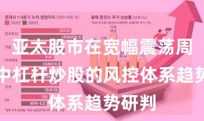 亚太股市在宽幅震荡周期中中杠杆炒股的风控体系趋势研判