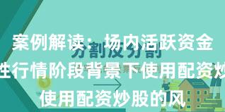 案例解读：场内活跃资金在结构性行情阶段背景下使用配资炒股的风