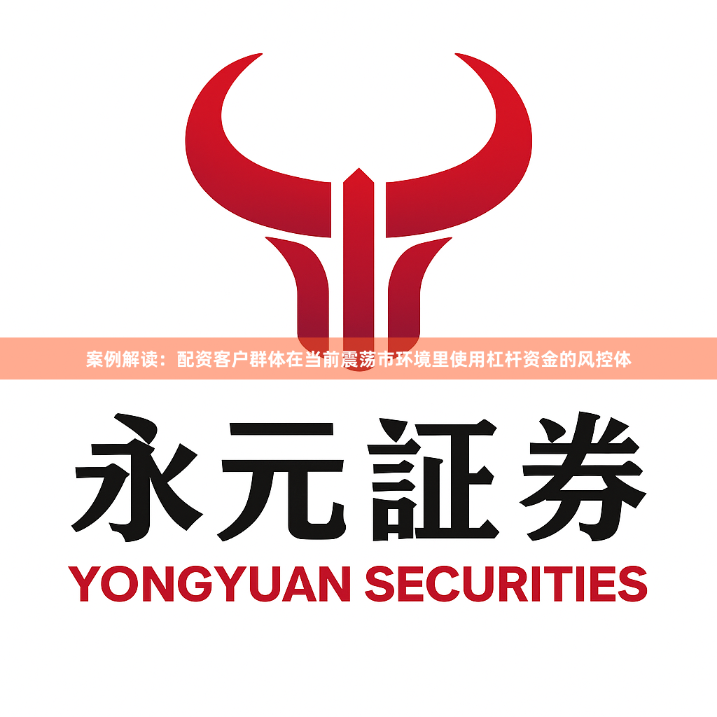 案例解读：配资客户群体在当前震荡市环境里使用杠杆资金的风控体