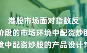 港股市场面对指数反复拉锯阶段的市场环境中配资炒股的产品设计常