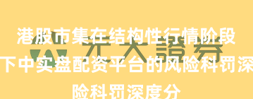 港股市集在结构性行情阶段布景下中实盘配资平台的风险科罚深度分