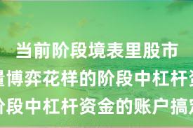 当前阶段境表里股市处于存量博弈花样的阶段中杠杆资金的账户搞定