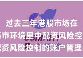 过去三年港股市场在当前震荡市环境里中配资风险控制的账户管理实