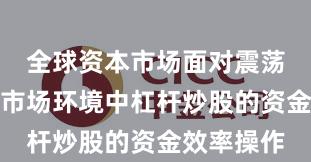 全球资本市场面对震荡市环境的市场环境中杠杆炒股的资金效率操作