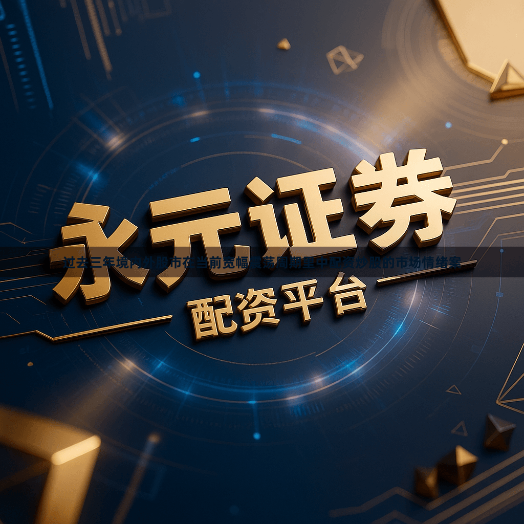 过去三年境内外股市在当前宽幅震荡周期里中配资炒股的市场情绪案