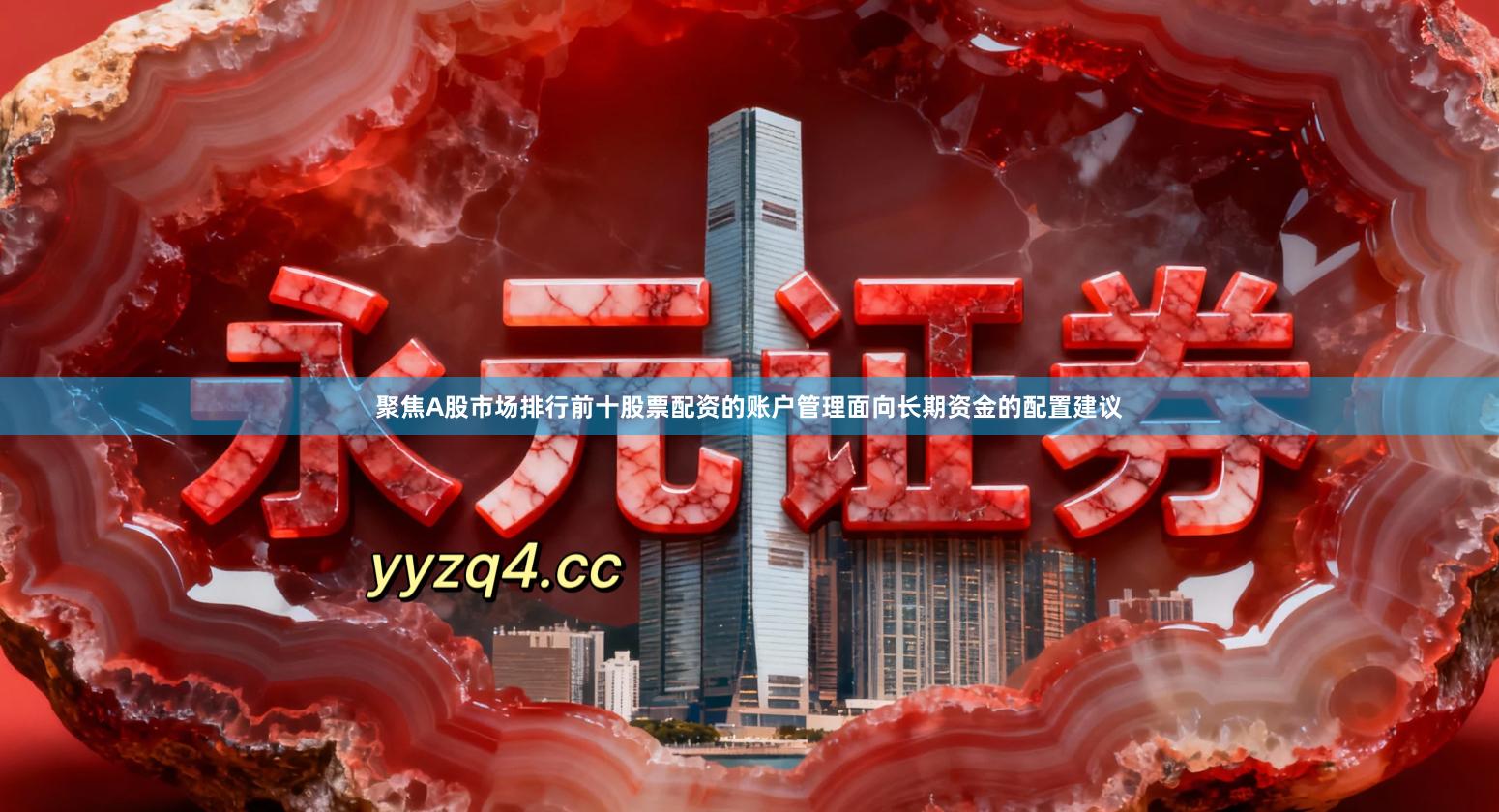 聚焦A股市场排行前十股票配资的账户管理面向长期资金的配置建议