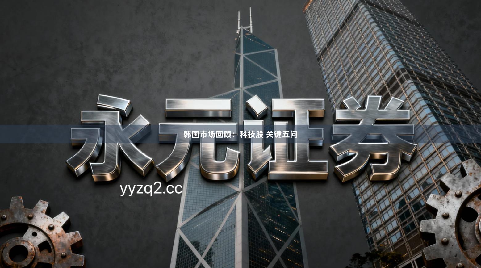 韩国市场回顾：科技股 关键五问