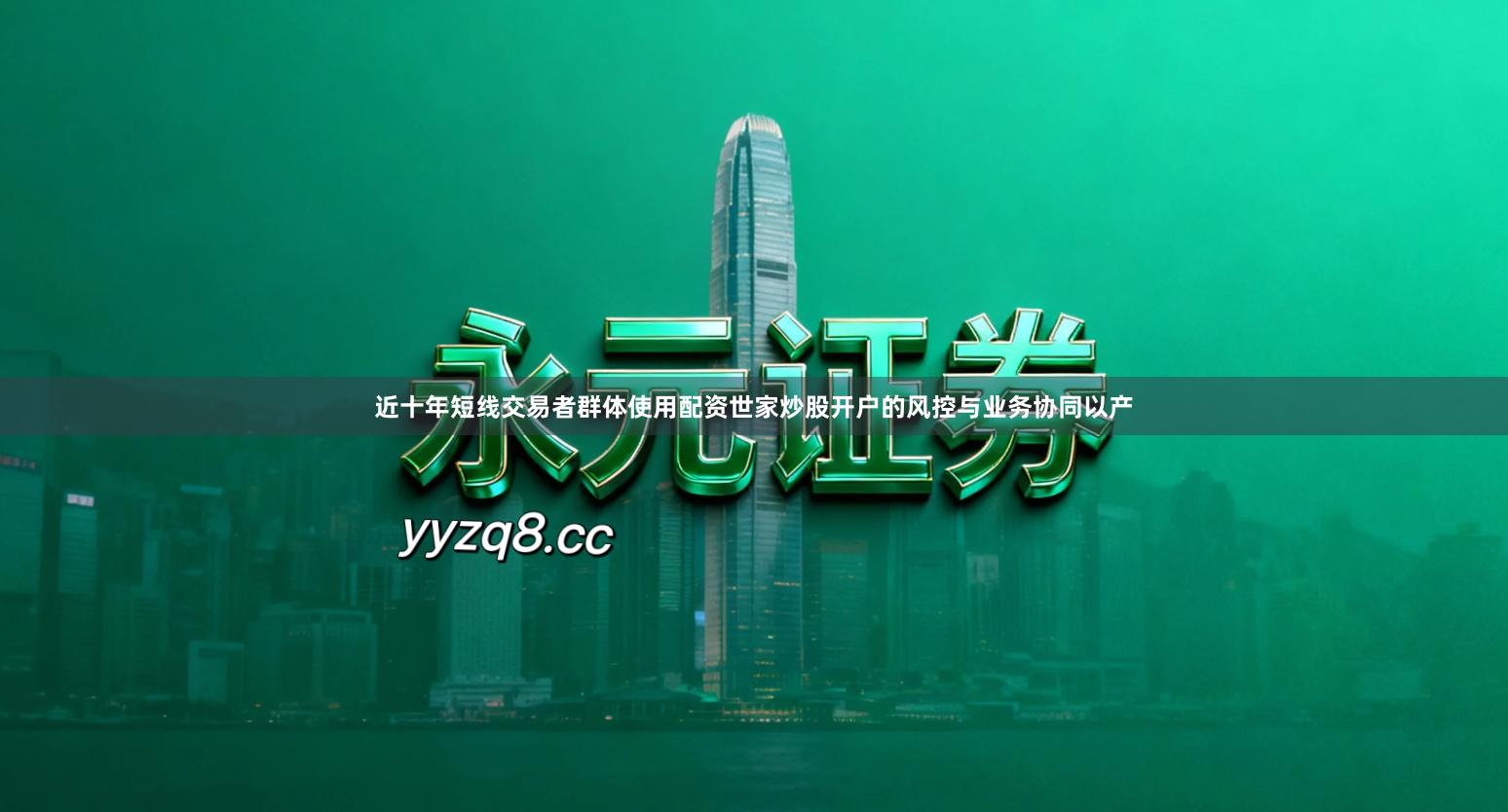 近十年短线交易者群体使用配资世家炒股开户的风控与业务协同以产