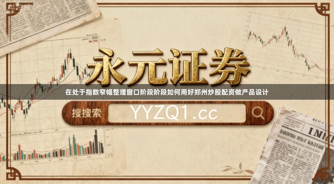 在处于指数窄幅整理窗口阶段阶段如何用好郑州炒股配资做产品设计