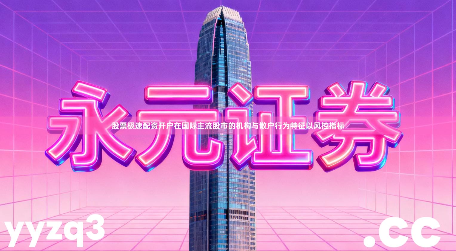 股票极速配资开户在国际主流股市的机构与散户行为特征以风控指标