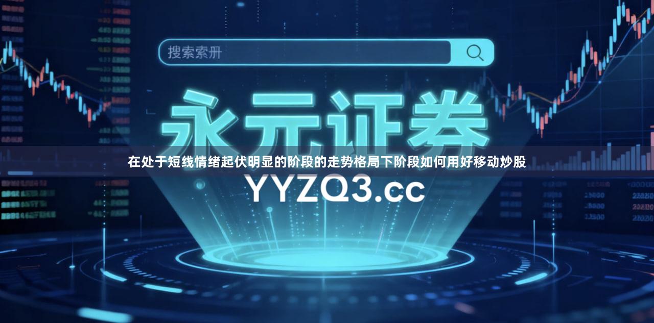 在处于短线情绪起伏明显的阶段的走势格局下阶段如何用好移动炒股