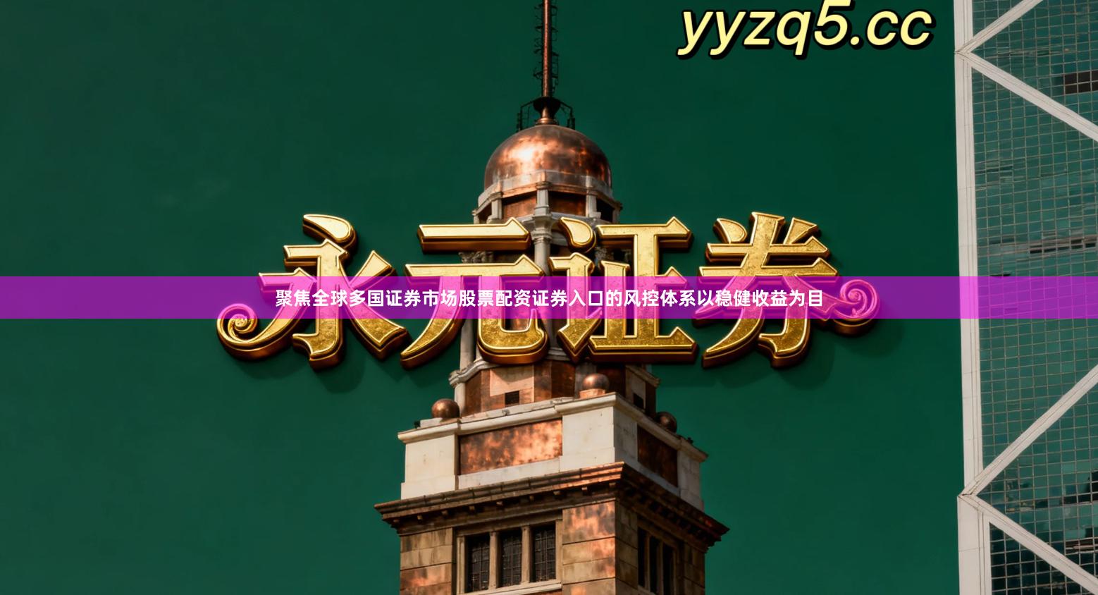 聚焦全球多国证券市场股票配资证券入口的风控体系以稳健收益为目