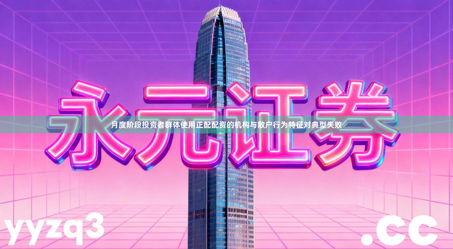 月度阶段投资者群体使用正配配资的机构与散户行为特征对典型失败