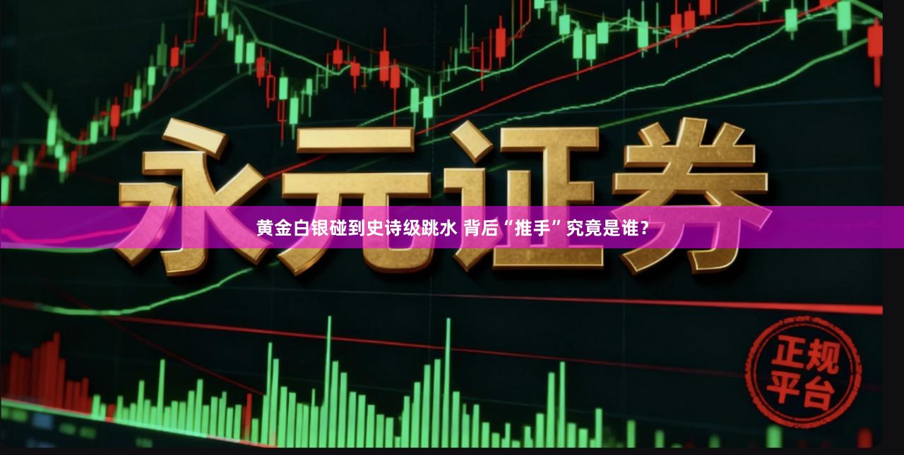 黄金白银碰到史诗级跳水 背后“推手”究竟是谁?