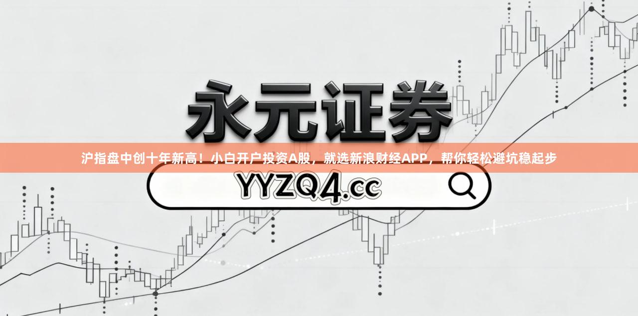 沪指盘中创十年新高！小白开户投资A股，就选新浪财经APP，帮你轻松避坑稳起步