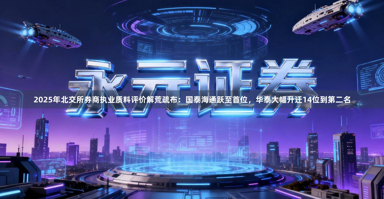 2025年北交所券商执业质料评价解荒疏布：国泰海通跃至首位，华泰大幅升迁14位到第二名